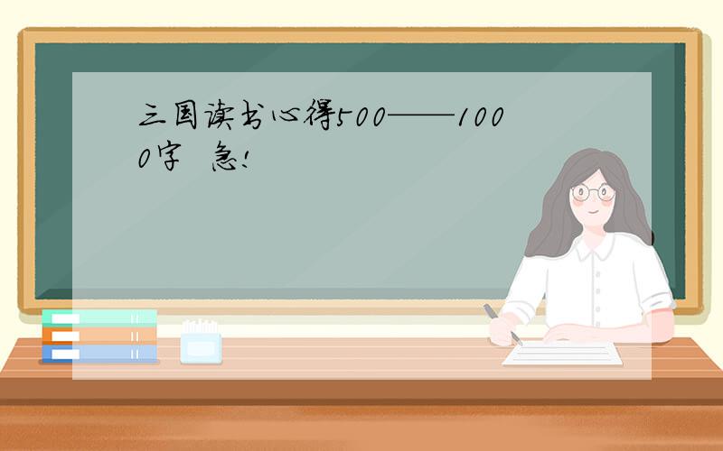 三国读书心得500——1000字  急!