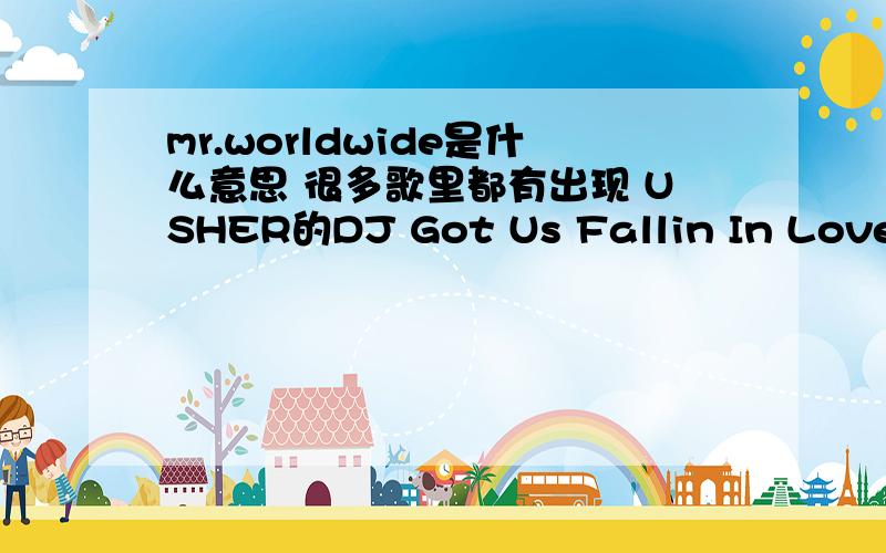 mr.worldwide是什么意思 很多歌里都有出现 USHER的DJ Got Us Fallin In Love还有新歌On the Floor的开头男主角也说了一次