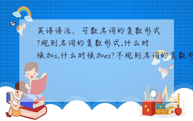 英语语法：可数名词的复数形式?规则名词的复数形式,什么时候加s,什么时候加es?不规则名词的复数形式有哪些?时间长了都记不清了,因为要去教小孩子,