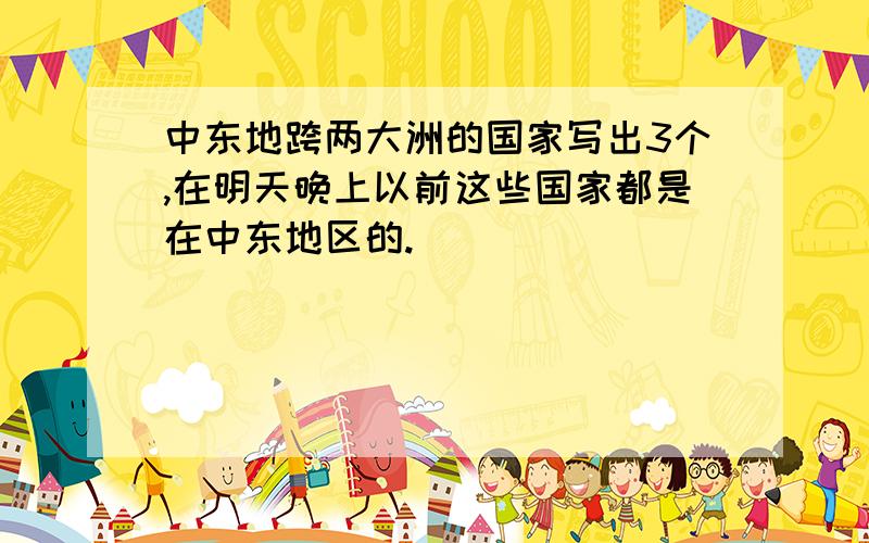 中东地跨两大洲的国家写出3个,在明天晚上以前这些国家都是在中东地区的.