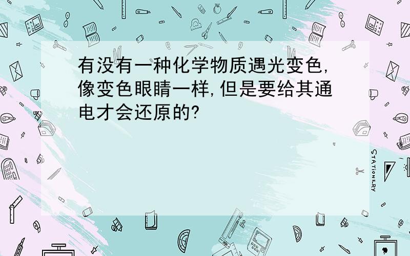 有没有一种化学物质遇光变色,像变色眼睛一样,但是要给其通电才会还原的?