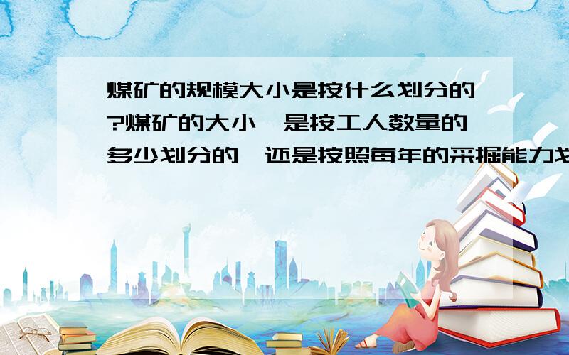 煤矿的规模大小是按什么划分的?煤矿的大小,是按工人数量的多少划分的,还是按照每年的采掘能力划分的?懂行的朋友详细说明一下,