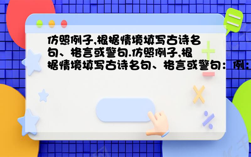 仿照例子,根据情境填写古诗名句、格言或警句.仿照例子,根据情境填写古诗名句、格言或警句：例：朋友辞别：桃花潭水深千尺,不及汪伦送我情.（1）你的小书房：__________________________________