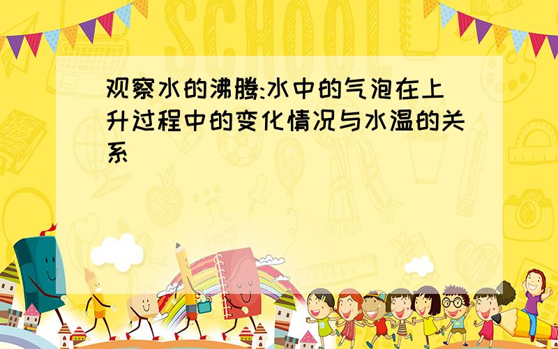 观察水的沸腾:水中的气泡在上升过程中的变化情况与水温的关系