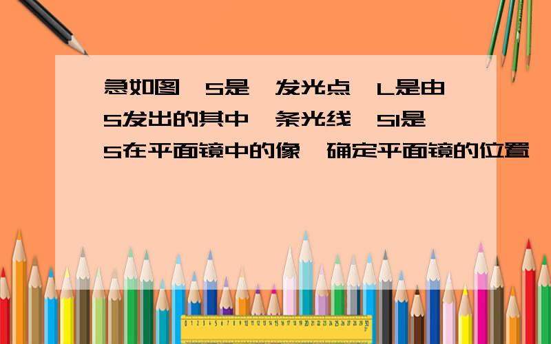 急如图,S是一发光点,L是由S发出的其中一条光线,S1是S在平面镜中的像,确定平面镜的位置,并完成光路图.写好,