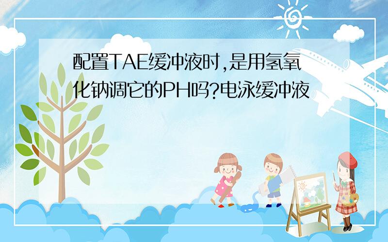 配置TAE缓冲液时,是用氢氧化钠调它的PH吗?电泳缓冲液