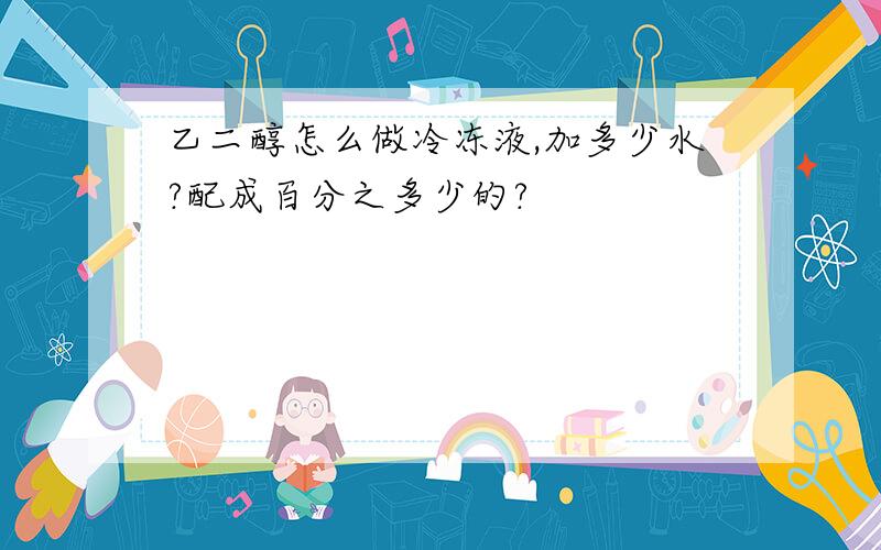 乙二醇怎么做冷冻液,加多少水?配成百分之多少的?