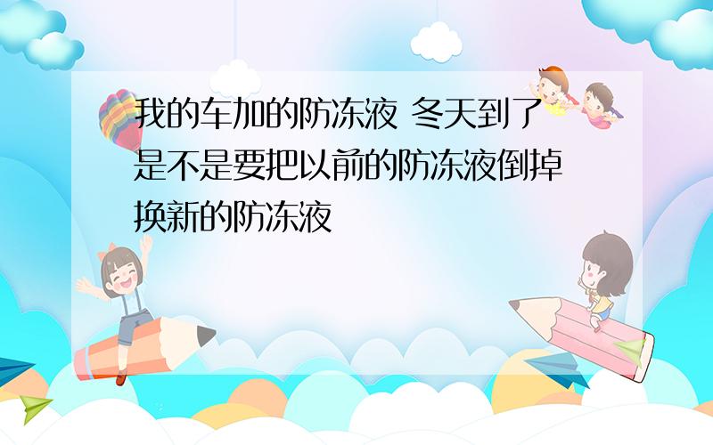 我的车加的防冻液 冬天到了 是不是要把以前的防冻液倒掉 换新的防冻液