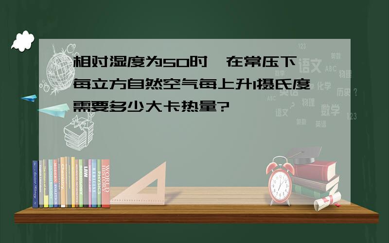 相对湿度为50时,在常压下,每立方自然空气每上升1摄氏度需要多少大卡热量?