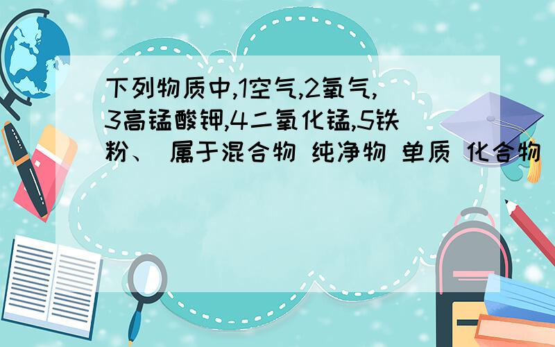 下列物质中,1空气,2氧气,3高锰酸钾,4二氧化锰,5铁粉、 属于混合物 纯净物 单质 化合物 氧化物 氧元素快速简答,没有氧元素的吗