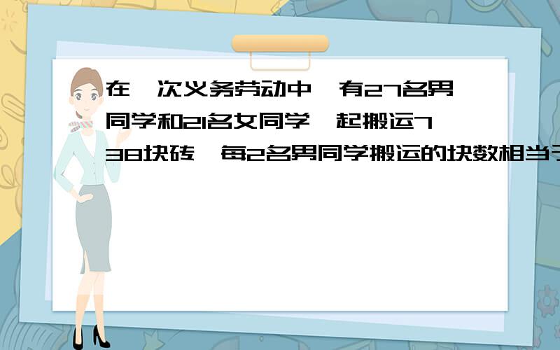 在一次义务劳动中,有27名男同学和21名女同学一起搬运738块砖,每2名男同学搬运的块数相当于3名女同学搬运的块数,问男,女同学个搬运了多少砖块.用列方程的思路