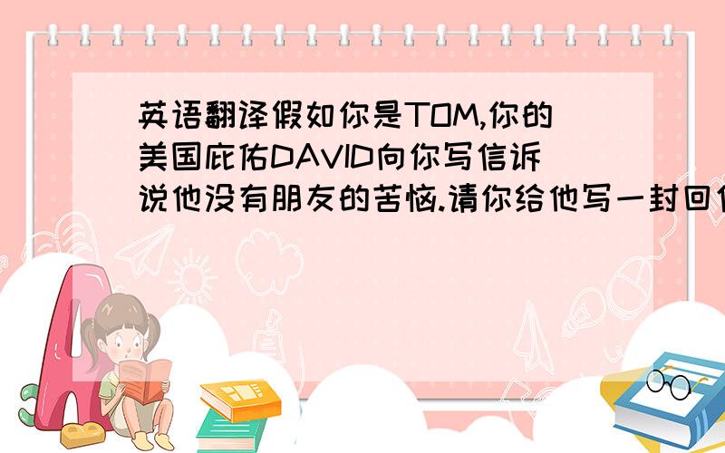 英语翻译假如你是TOM,你的美国庇佑DAVID向你写信诉说他没有朋友的苦恼.请你给他写一封回信,告诉他如何交朋友.内容可包括以下要点：1 要保持自信,待人礼貌2 要保持自己的特色3 和朋友经常