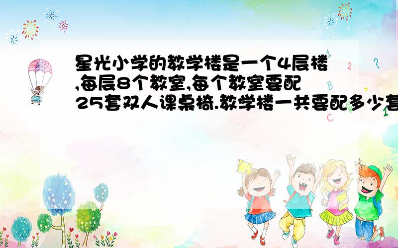 星光小学的教学楼是一个4层楼,每层8个教室,每个教室要配25套双人课桌椅.教学楼一共要配多少套课桌椅?