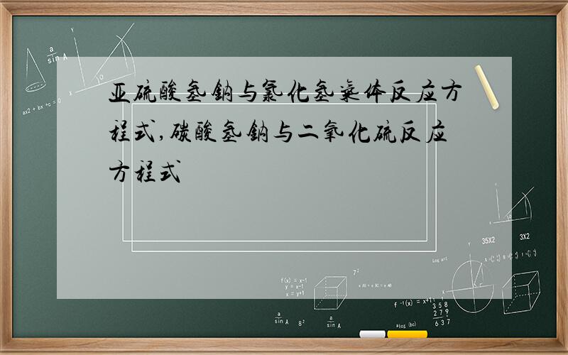 亚硫酸氢钠与氯化氢气体反应方程式,碳酸氢钠与二氧化硫反应方程式