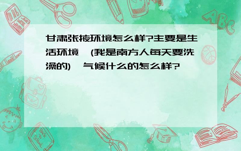 甘肃张掖环境怎么样?主要是生活环境,(我是南方人每天要洗澡的),气候什么的怎么样?