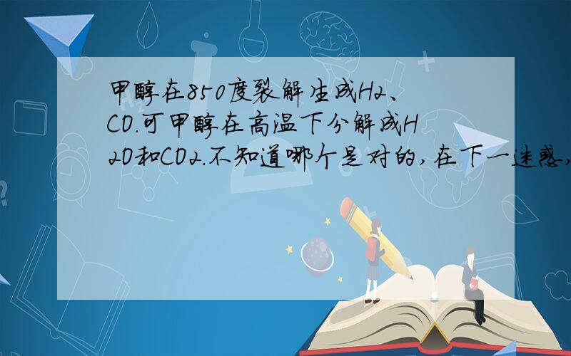 甲醇在850度裂解生成H2、CO.可甲醇在高温下分解成H2O和CO2.不知道哪个是对的,在下一迷惑,