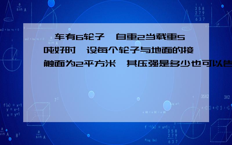 一车有6轮子,自重2当载重5吨好时,设每个轮子与地面的接触面为2平方米,其压强是多少也可以告诉我自重2t是指六个轮子还是1个轮子!