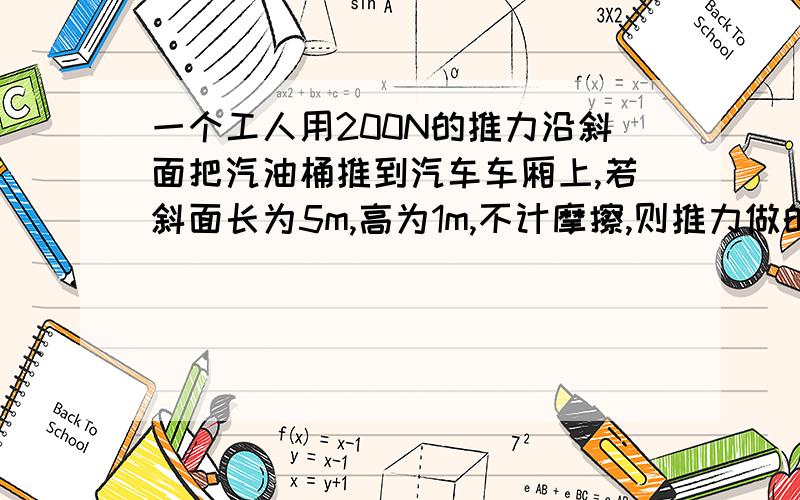 一个工人用200N的推力沿斜面把汽油桶推到汽车车厢上,若斜面长为5m,高为1m,不计摩擦,则推力做的功是多少汽油桶的重力为多少