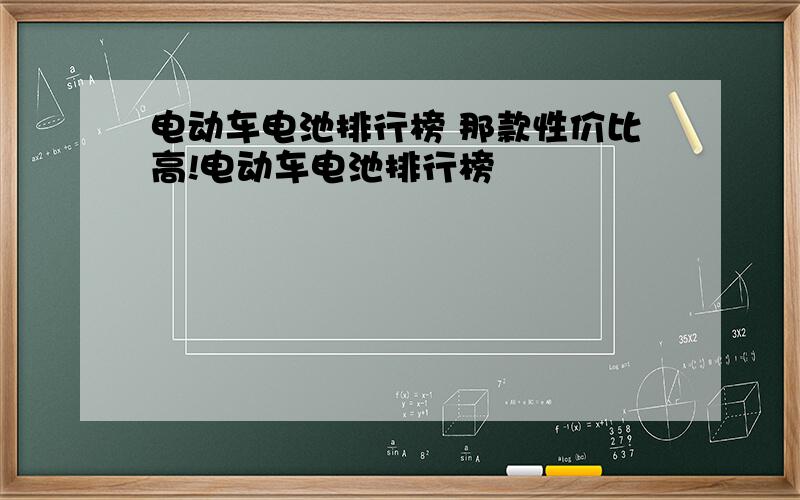 电动车电池排行榜 那款性价比高!电动车电池排行榜