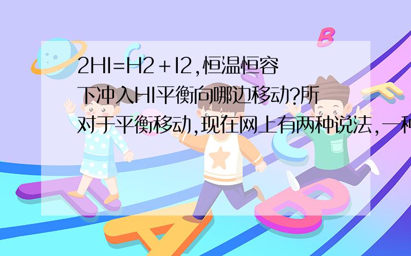 2HI=H2＋I2,恒温恒容下冲入HI平衡向哪边移动?所对于平衡移动,现在网上有两种说法,一种是正逆速率相等为平衡不移动即答案为向右移动,另一种为分解率不变为不移动,即平衡不移动.哪一种是