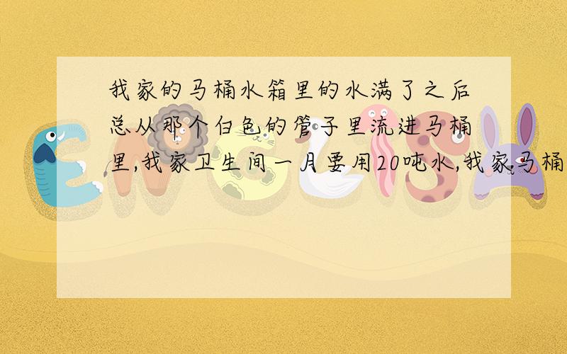 我家的马桶水箱里的水满了之后总从那个白色的管子里流进马桶里,我家卫生间一月要用20吨水,我家马桶诺贝儿牌子的