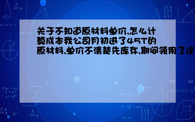 关于不知道原材料单价,怎么计算成本我公司月初进了45T的原材料,单价不清楚先库存,期间领用了这批原材料,那么月底要怎么算成本,要用到材料成本差异吗?公司从来没用过这个科目,怎么使用