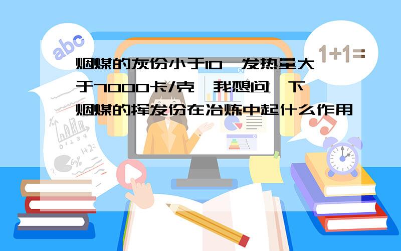 烟煤的灰份小于10,发热量大于7000卡/克,我想问一下烟煤的挥发份在冶炼中起什么作用