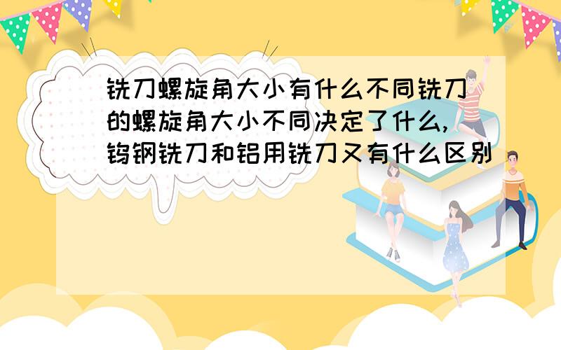 铣刀螺旋角大小有什么不同铣刀的螺旋角大小不同决定了什么,钨钢铣刀和铝用铣刀又有什么区别