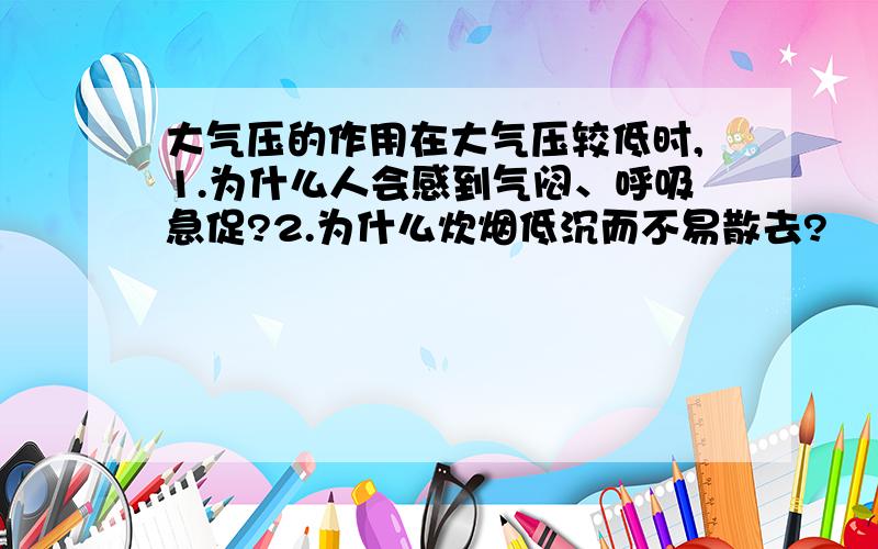 大气压的作用在大气压较低时,1.为什么人会感到气闷、呼吸急促?2.为什么炊烟低沉而不易散去?