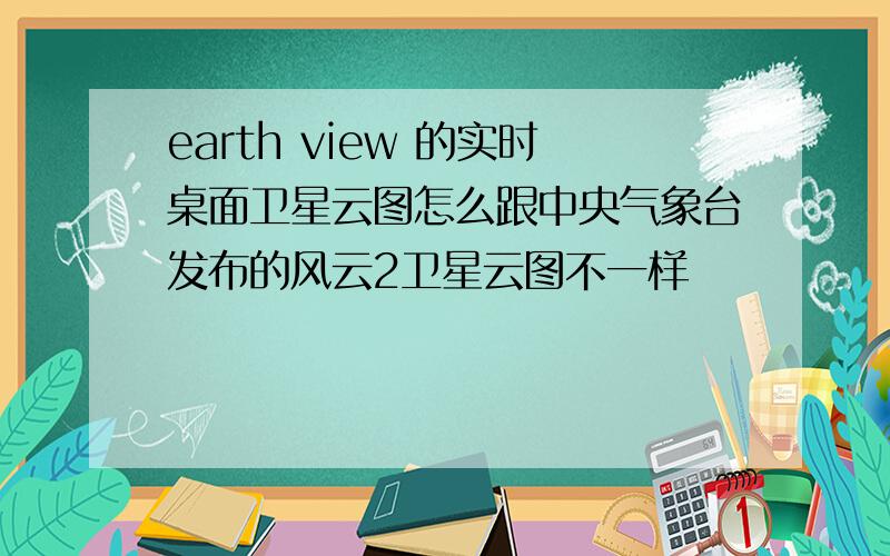 earth view 的实时桌面卫星云图怎么跟中央气象台发布的风云2卫星云图不一样