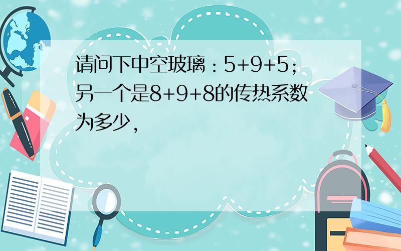 请问下中空玻璃：5+9+5；另一个是8+9+8的传热系数为多少,