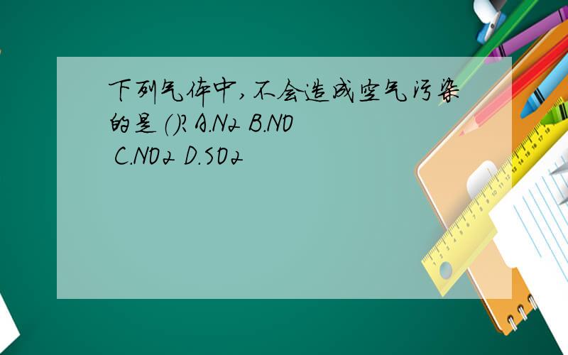 下列气体中,不会造成空气污染的是（）?A.N2 B.NO C.NO2 D.SO2