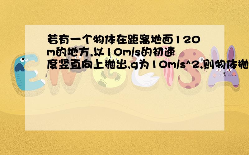 若有一个物体在距离地面120m的地方,以10m/s的初速度竖直向上抛出,g为10m/s^2,则物体抛出后多久到达地面