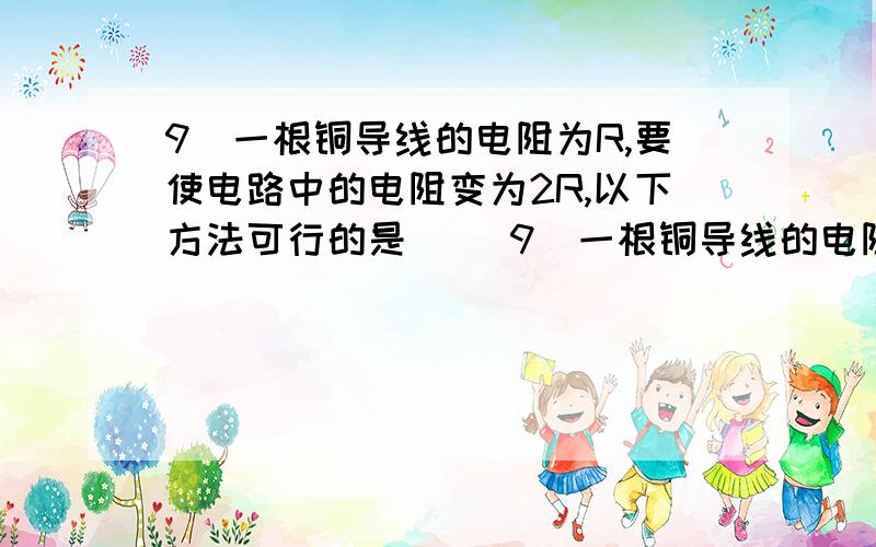 9．一根铜导线的电阻为R,要使电路中的电阻变为2R,以下方法可行的是（ ）9．一根铜导线的电阻为R,要使电路中的电阻变为2R,以下方法可行的是（ ）A．将铜导线对折起来,接在电路中B．将同