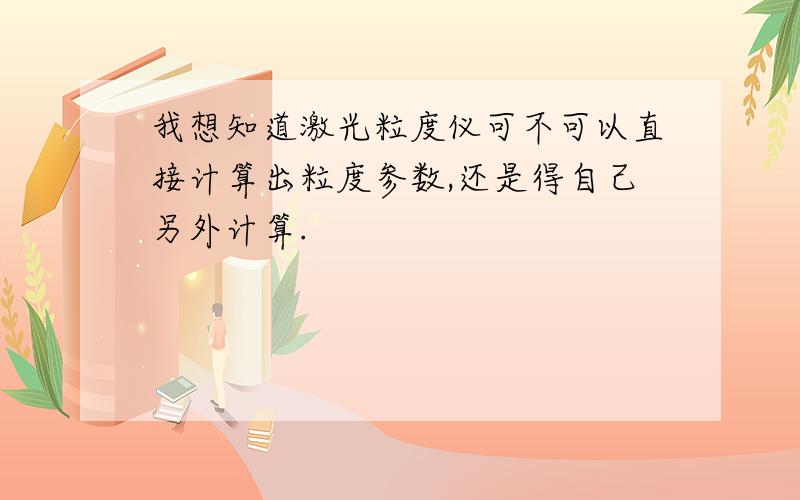 我想知道激光粒度仪可不可以直接计算出粒度参数,还是得自己另外计算.