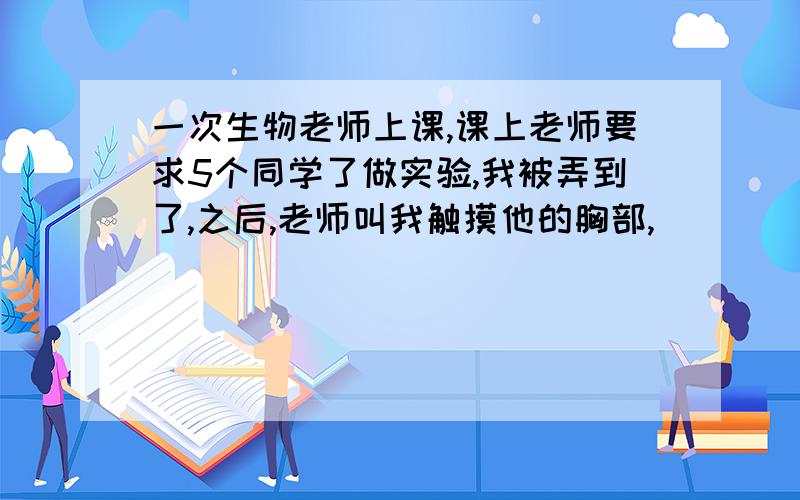 一次生物老师上课,课上老师要求5个同学了做实验,我被弄到了,之后,老师叫我触摸他的胸部,