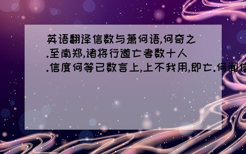 英语翻译信数与萧何语,何奇之.至南郑,诸将行道亡者数十人.信度何等已数言上,上不我用,即亡.何闻信亡,不及以闻,自追之.人有言上曰：“丞相何亡.”上大怒,如失左右手.居一二日,何来谒上.