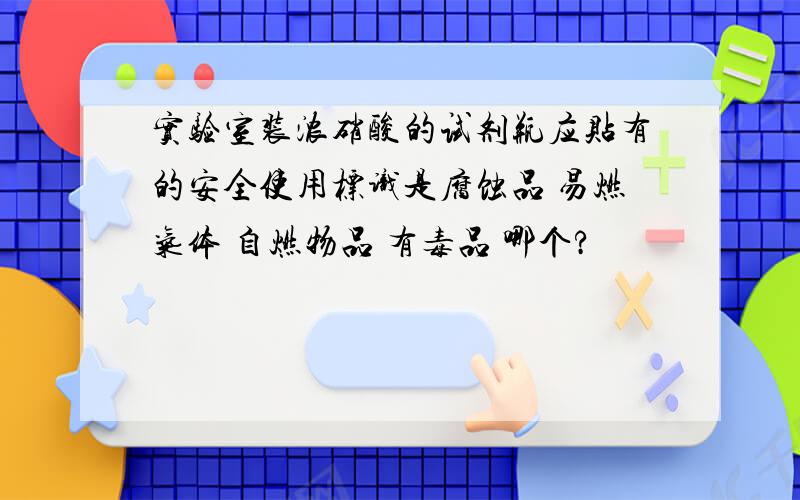 实验室装浓硝酸的试剂瓶应贴有的安全使用标识是腐蚀品 易燃气体 自燃物品 有毒品 哪个?