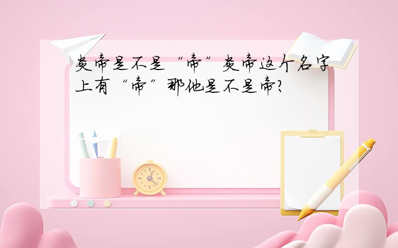 炎帝是不是“帝”炎帝这个名字上有“帝”那他是不是帝?