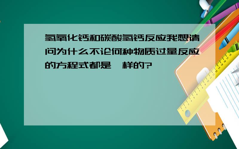 氢氧化钙和碳酸氢钙反应我想请问为什么不论何种物质过量反应的方程式都是一样的?