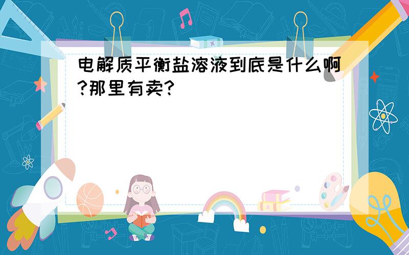 电解质平衡盐溶液到底是什么啊?那里有卖?