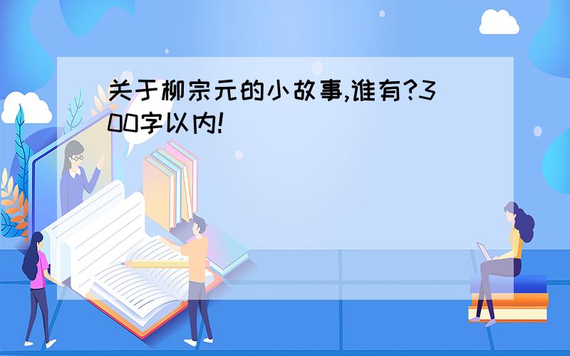 关于柳宗元的小故事,谁有?300字以内!