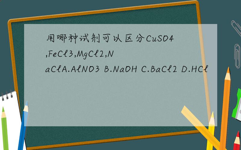 用哪种试剂可以区分CuSO4,FeCl3,MgCl2,NaClA.AlNO3 B.NaOH C.BaCl2 D.HCl