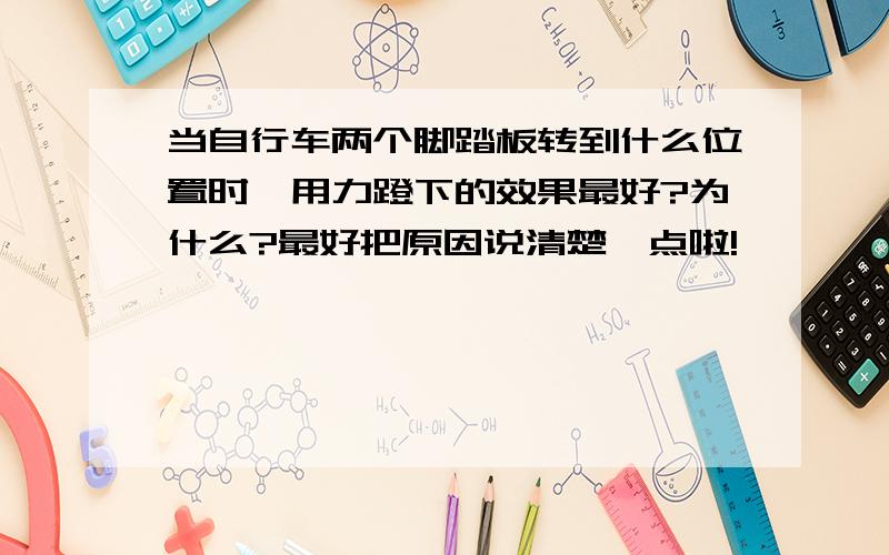 当自行车两个脚踏板转到什么位置时,用力蹬下的效果最好?为什么?最好把原因说清楚一点啦!