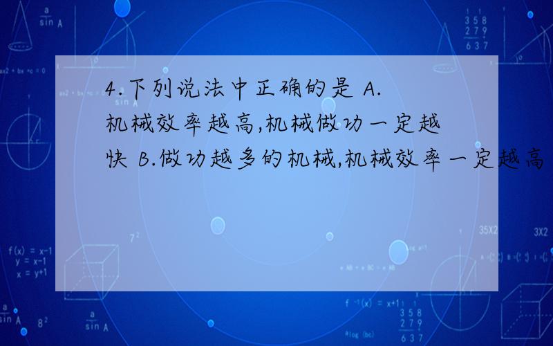 4.下列说法中正确的是 A.机械效率越高,机械做功一定越快 B.做功越多的机械,机械效率一定越高 C.功率越大请说明哪个正确啊!谢谢高人指点