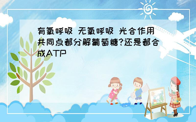 有氧呼吸 无氧呼吸 光合作用共同点都分解葡萄糖?还是都合成ATP