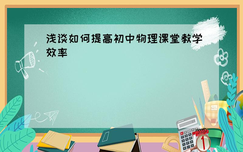 浅谈如何提高初中物理课堂教学效率