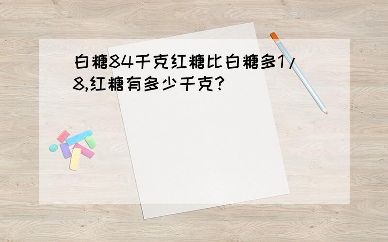 白糖84千克红糖比白糖多1/8,红糖有多少千克?