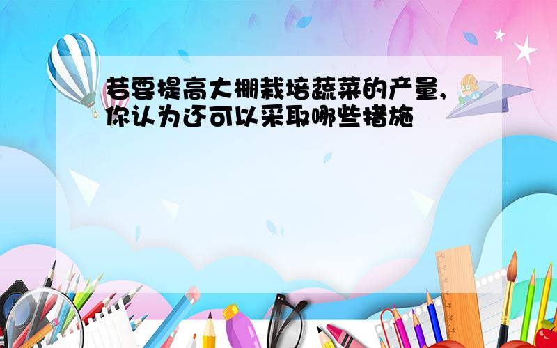 若要提高大棚栽培蔬菜的产量,你认为还可以采取哪些措施