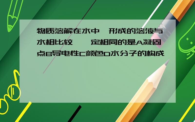 物质溶解在水中,形成的溶液与水相比较,一定相同的是A凝固点B导电性C颜色D水分子的构成